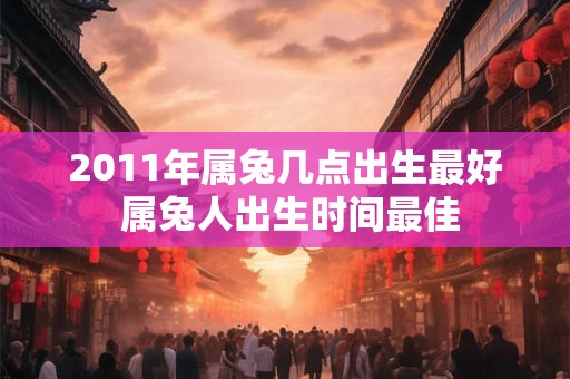 2011年属兔几点出生最好 属兔人出生时间最佳