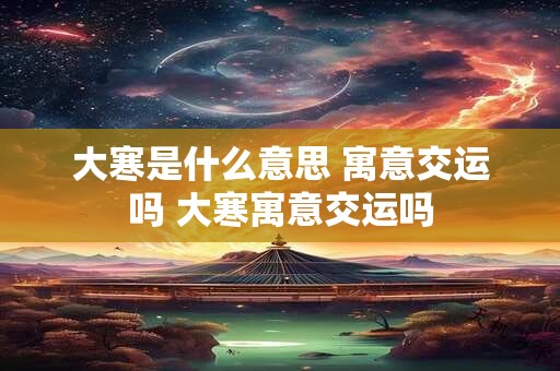 大寒是什么意思 寓意交运吗 大寒寓意交运吗