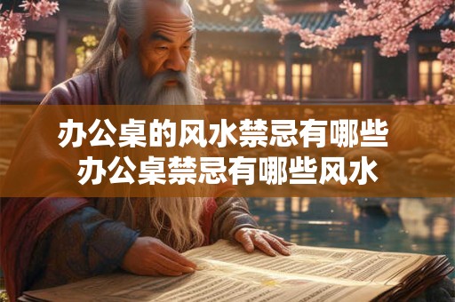 办公桌的风水禁忌有哪些 办公桌禁忌有哪些风水