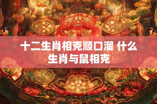 十二生肖相克顺口溜 什么生肖与鼠相克