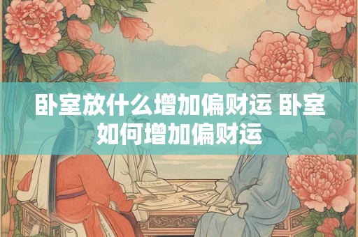 卧室放什么增加偏财运 卧室如何增加偏财运