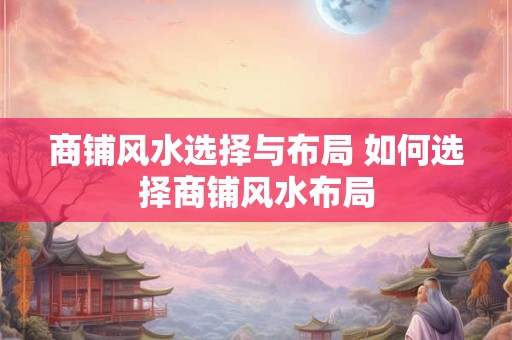 商铺风水选择与布局 如何选择商铺风水布局