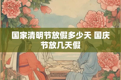 国家清明节放假多少天 国庆节放几天假