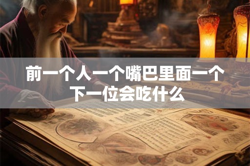 前一个人一个嘴巴里面一个 下一位会吃什么