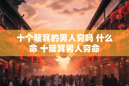 十个簸箕的男人穷吗 什么命 十簸箕男人穷命 十个簸箕的男人穷吗 什么命 十簸箕男人穷命