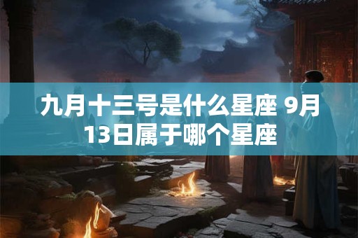 九月十三号是什么星座 9月13日属于哪个星座 九月十三号是什么星座 9月13日属于哪个星座