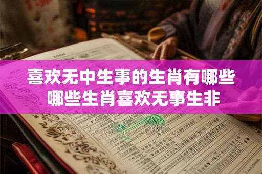喜欢无中生事的生肖有哪些 哪些生肖喜欢无事生非