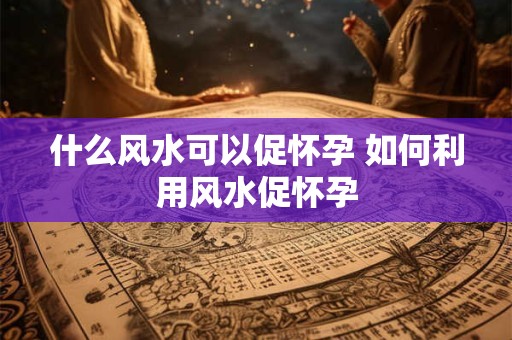 什么风水可以促怀孕 如何利用风水促怀孕