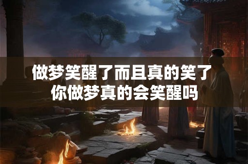 做梦笑醒了而且真的笑了 你做梦真的会笑醒吗 做梦笑醒了而且真的笑了 你做梦真的会笑醒吗