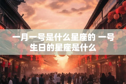 一月一号是什么星座的 一号生日的星座是什么 一月一号是什么星座的 一号生日的星座是什么