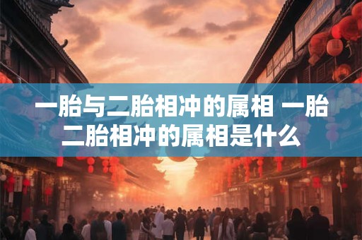 一胎与二胎相冲的属相 一胎二胎相冲的属相是什么 一胎与二胎相冲的属相 一胎二胎相冲的属相是什么