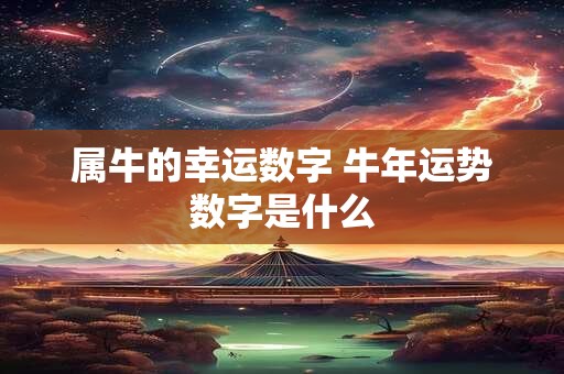 属牛的幸运数字 牛年运势数字是什么 属牛的幸运数字 牛年运势数字是什么