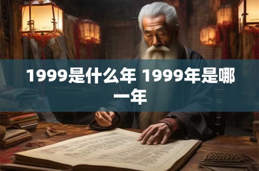 1999是什么年 1999年是哪一年 1999是什么年 1999年是哪一年