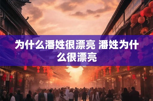 为什么潘姓很漂亮 潘姓为什么很漂亮