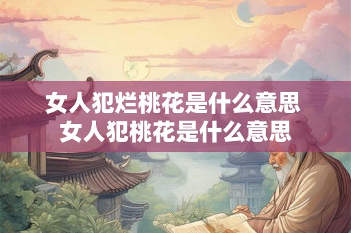 女人犯烂桃花是什么意思 女人犯桃花是什么意思 女人犯烂桃花是什么意思 女人犯桃花是什么意思