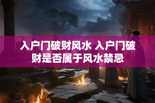 入户门破财风水 入户门破财是否属于风水禁忌 入户门破财风水 入户门破财是否属于风水禁忌