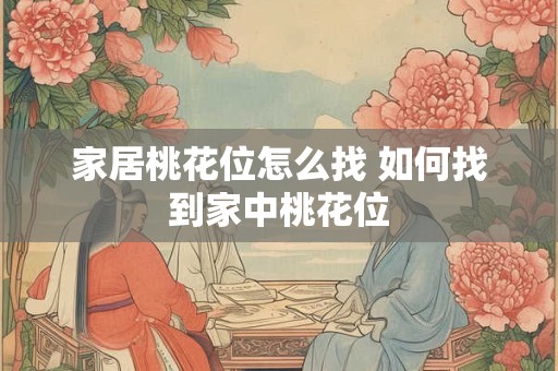 家居桃花位怎么找 如何找到家中桃花位 家居桃花位怎么找 如何找到家中桃花位