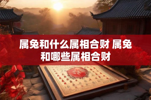 属兔和什么属相合财 属兔和哪些属相合财