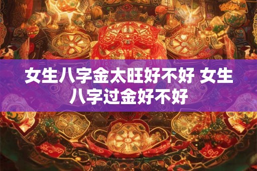 女生八字金太旺好不好 女生八字过金好不好 女生八字金太旺好不好 女生八字过金好不好