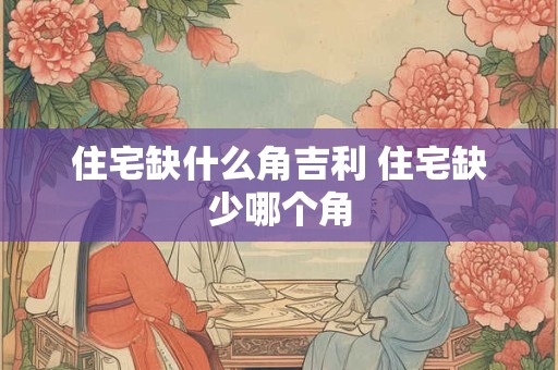 住宅缺什么角吉利 住宅缺少哪个角
