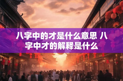 八字中的才是什么意思 八字中才的解释是什么