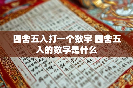 四舍五入打一个数字 四舍五入的数字是什么 四舍五入打一个数字 四舍五入的数字是什么