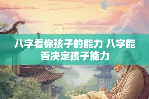 八字看你孩子的能力 八字能否决定孩子能力