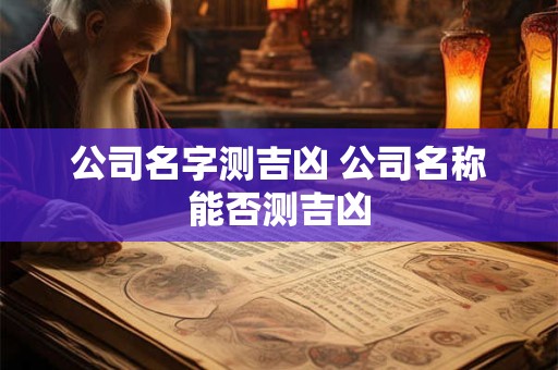 公司名字测吉凶 公司名称能否测吉凶 公司名字测吉凶 公司名称能否测吉凶