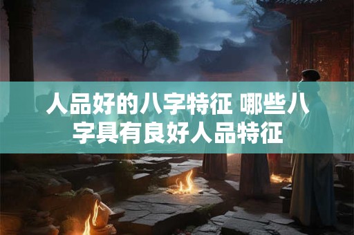 人品好的八字特征 哪些八字具有良好人品特征 人品好的八字特征 哪些八字具有良好人品特征