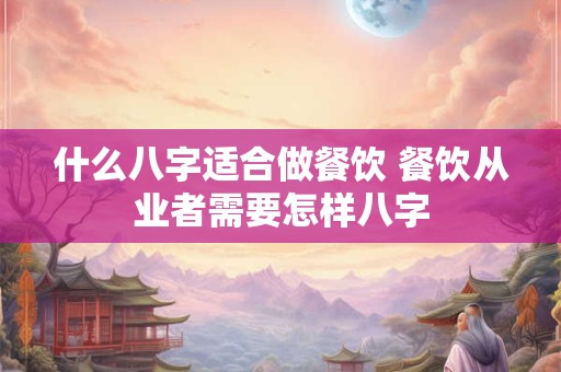 什么八字适合做餐饮 餐饮从业者需要怎样八字 什么八字适合做餐饮 餐饮从业者需要怎样八字