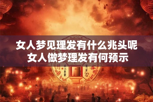 女人梦见理发有什么兆头呢 女人做梦理发有何预示