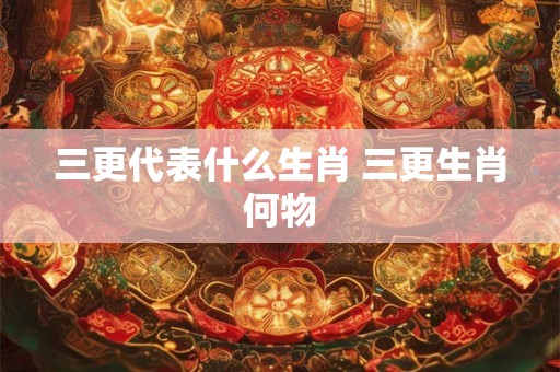 三更代表什么生肖 三更生肖何物