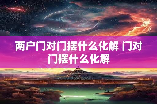 两户门对门摆什么化解 门对门摆什么化解 两户门对门摆什么化解 门对门摆什么化解