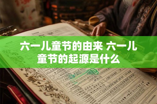六一儿童节的由来 六一儿童节的起源是什么
