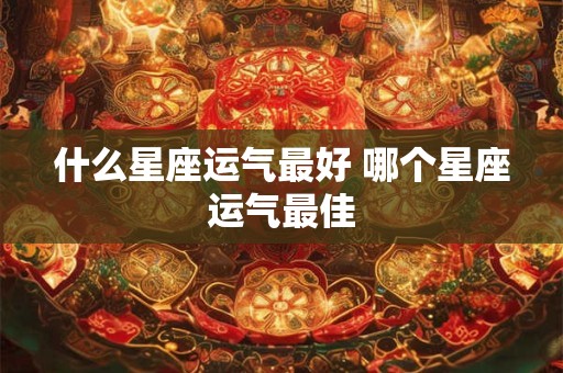 什么星座运气最好 哪个星座运气最佳 什么星座运气最好 哪个星座运气最佳