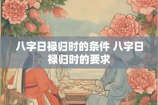 八字日禄归时的条件 八字日禄归时的要求 八字日禄归时的条件 八字日禄归时的要求
