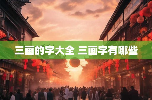 三画的字大全 三画字有哪些 三画的字大全 三画字有哪些