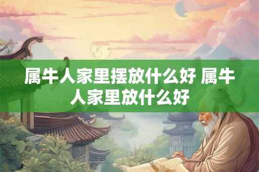 属牛人家里摆放什么好 属牛人家里放什么好 属牛人家里摆放什么好 属牛人家里放什么好