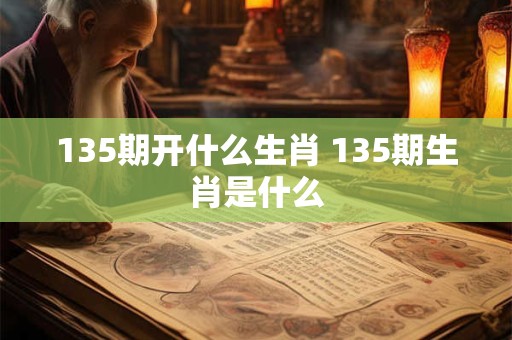 135期开什么生肖 135期生肖是什么 135期开什么生肖 135期生肖是什么