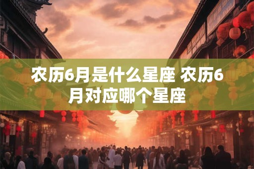 农历6月是什么星座 农历6月对应哪个星座