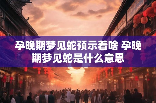 孕晚期梦见蛇预示着啥 孕晚期梦见蛇是什么意思