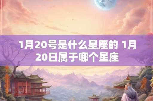 1月20号是什么星座的 1月20日属于哪个星座 1月20号是什么星座的 1月20日属于哪个星座