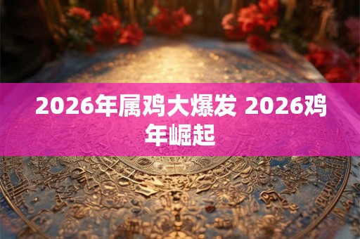 2026年属鸡大爆发 2026鸡年崛起 2026年属鸡大爆发 2026鸡年崛起