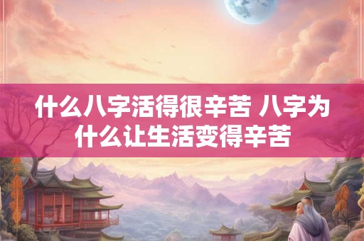 什么八字活得很辛苦 八字为什么让生活变得辛苦 什么八字活得很辛苦 八字为什么让生活变得辛苦