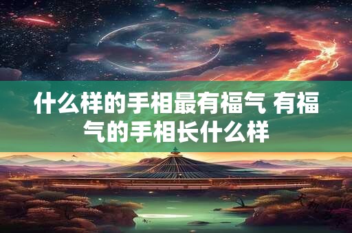 什么样的手相最有福气 有福气的手相长什么样