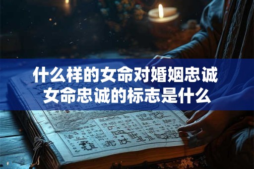 什么样的女命对婚姻忠诚 女命忠诚的标志是什么
