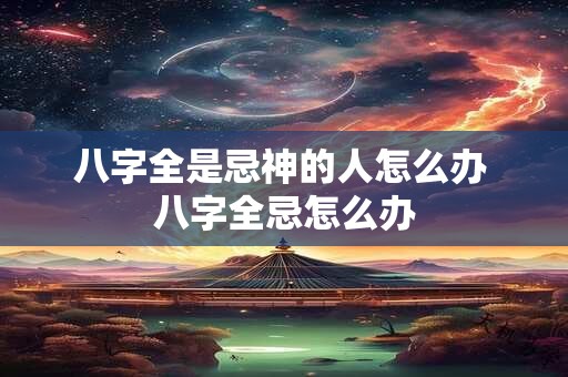 八字全是忌神的人怎么办 八字全忌怎么办