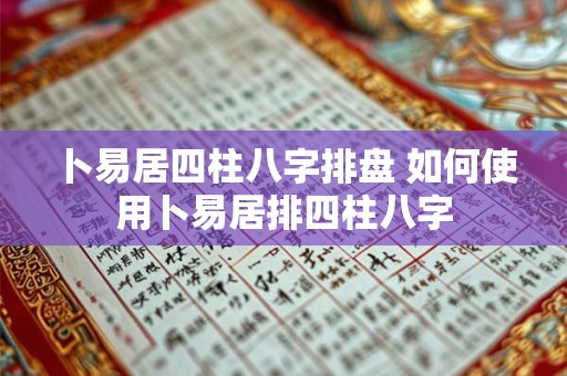 卜易居四柱八字排盘 如何使用卜易居排四柱八字 卜易居四柱八字排盘 如何使用卜易居排四柱八字