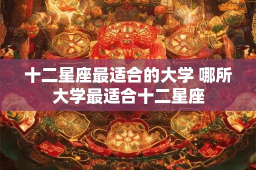 十二星座最适合的大学 哪所大学最适合十二星座 十二星座最适合的大学 哪所大学最适合十二星座