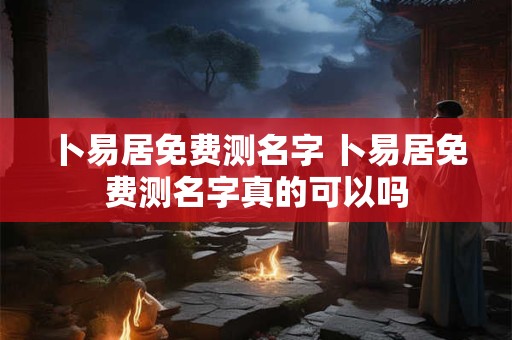 卜易居免费测名字 卜易居免费测名字真的可以吗